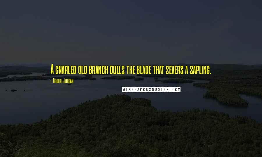Robert Jordan Quotes: A gnarled old branch dulls the blade that severs a sapling.