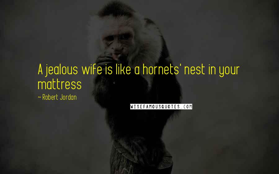 Robert Jordan Quotes: A jealous wife is like a hornets' nest in your mattress