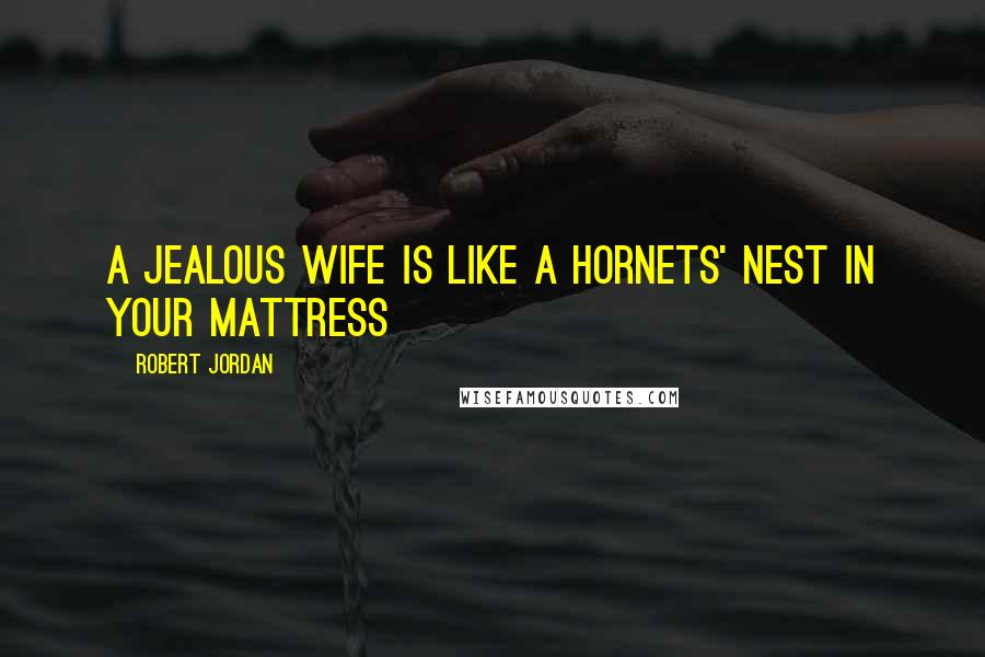 Robert Jordan Quotes: A jealous wife is like a hornets' nest in your mattress