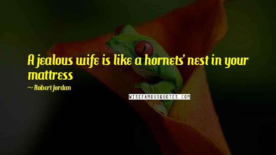 Robert Jordan Quotes: A jealous wife is like a hornets' nest in your mattress