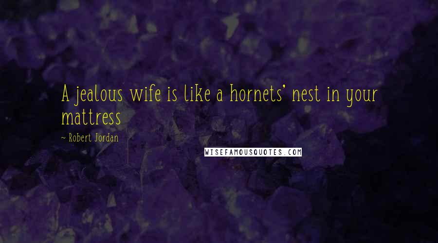 Robert Jordan Quotes: A jealous wife is like a hornets' nest in your mattress