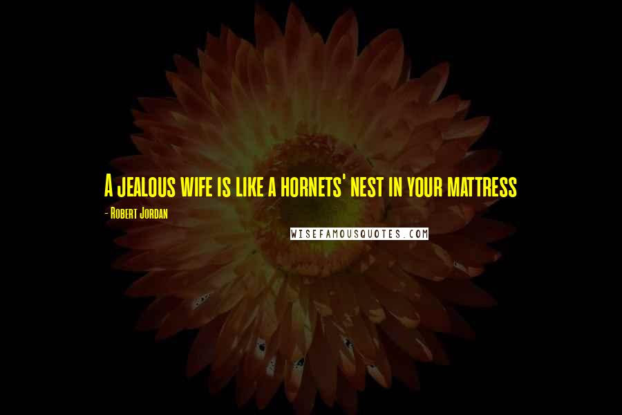 Robert Jordan Quotes: A jealous wife is like a hornets' nest in your mattress