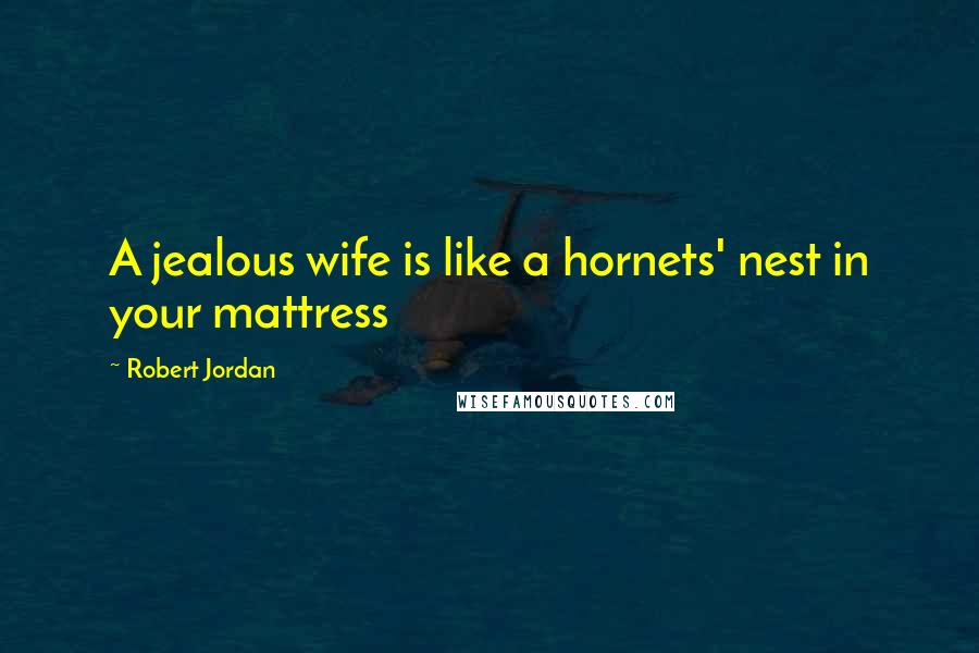 Robert Jordan Quotes: A jealous wife is like a hornets' nest in your mattress