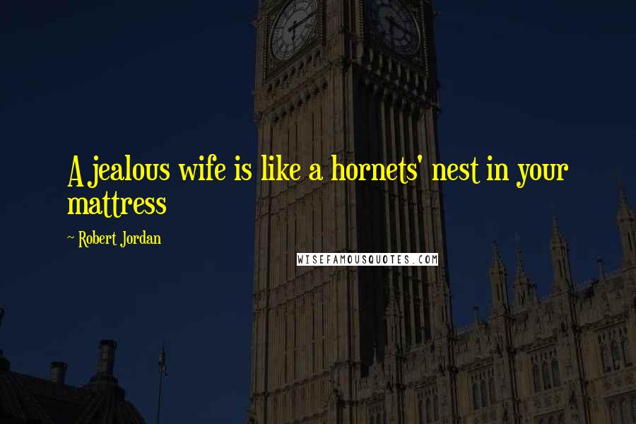 Robert Jordan Quotes: A jealous wife is like a hornets' nest in your mattress