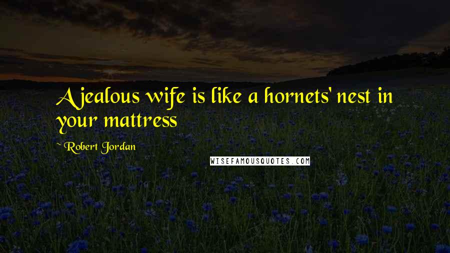 Robert Jordan Quotes: A jealous wife is like a hornets' nest in your mattress