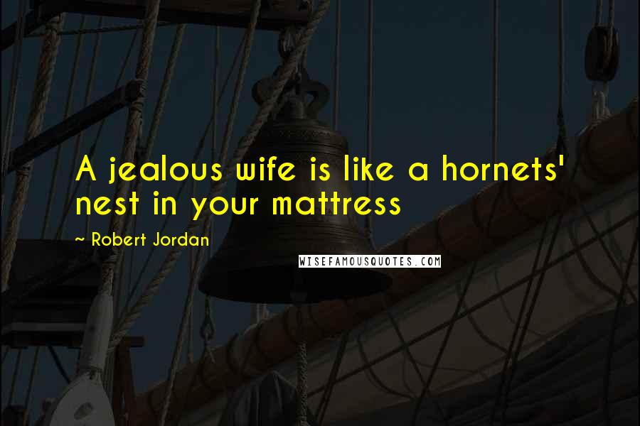 Robert Jordan Quotes: A jealous wife is like a hornets' nest in your mattress
