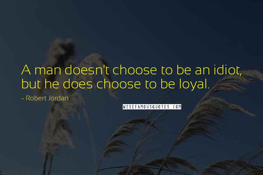 Robert Jordan Quotes: A man doesn't choose to be an idiot, but he does choose to be loyal.