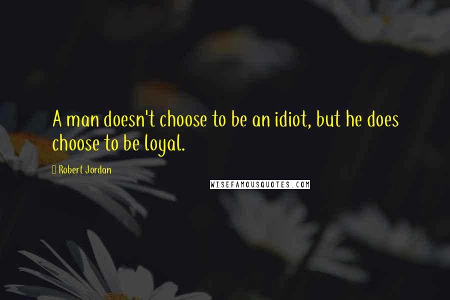 Robert Jordan Quotes: A man doesn't choose to be an idiot, but he does choose to be loyal.