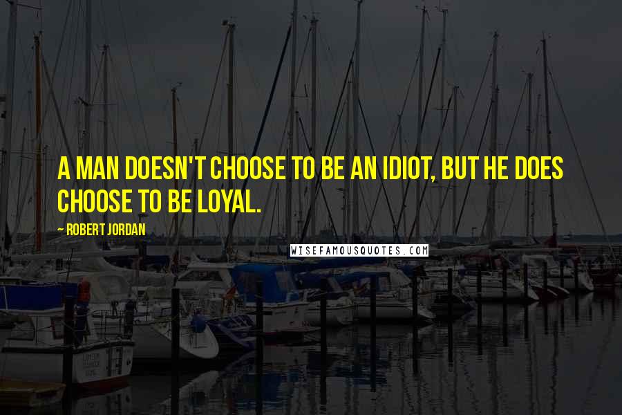 Robert Jordan Quotes: A man doesn't choose to be an idiot, but he does choose to be loyal.