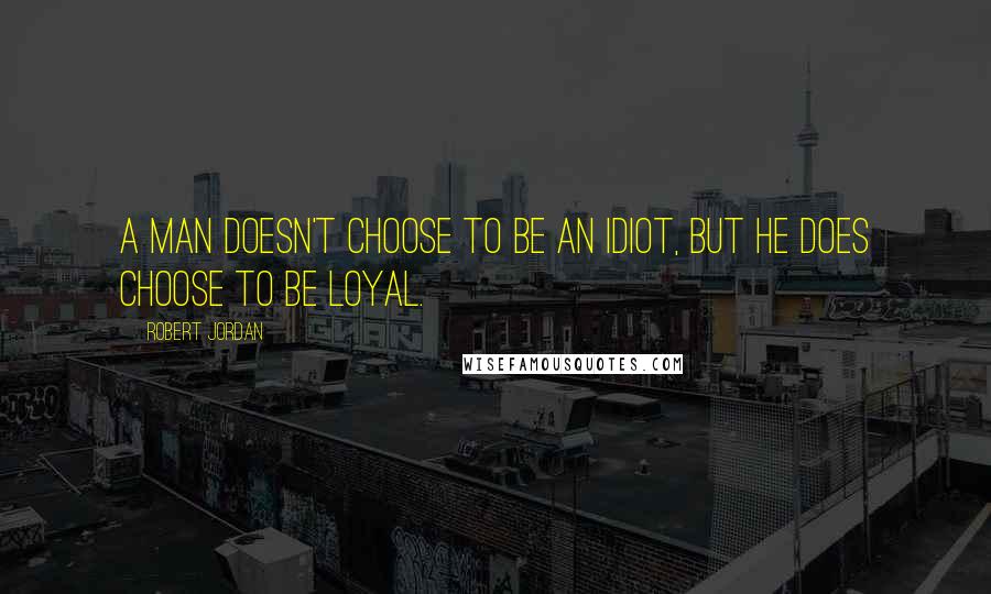 Robert Jordan Quotes: A man doesn't choose to be an idiot, but he does choose to be loyal.