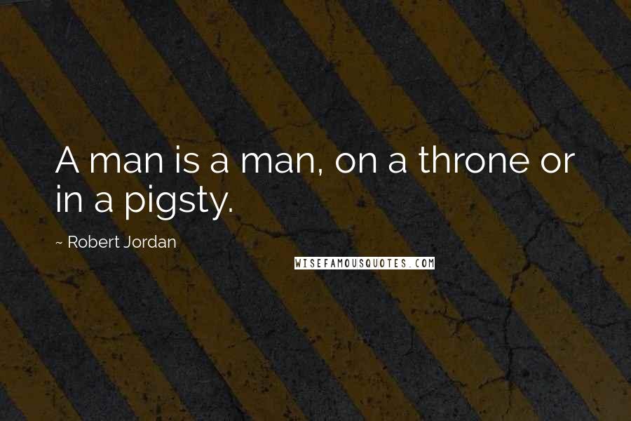 Robert Jordan Quotes: A man is a man, on a throne or in a pigsty.