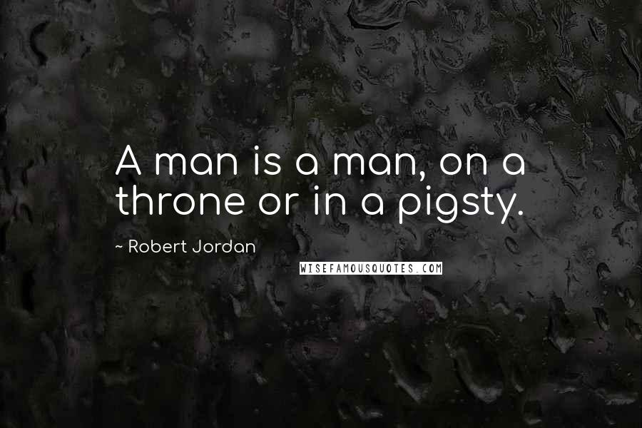 Robert Jordan Quotes: A man is a man, on a throne or in a pigsty.
