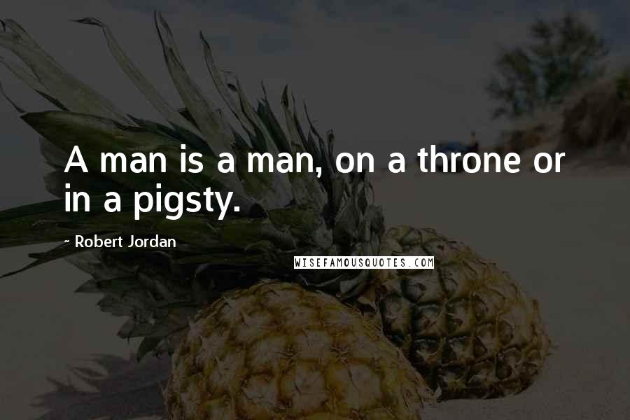 Robert Jordan Quotes: A man is a man, on a throne or in a pigsty.