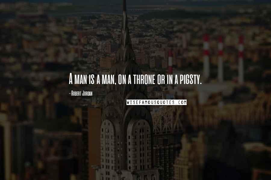 Robert Jordan Quotes: A man is a man, on a throne or in a pigsty.