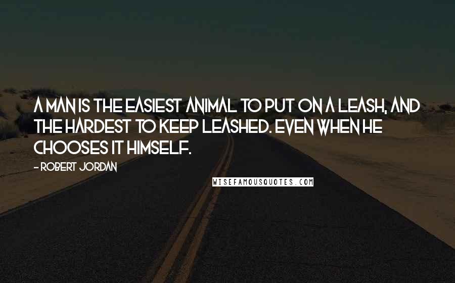 Robert Jordan Quotes: A man is the easiest animal to put on a leash, and the hardest to keep leashed. Even when he chooses it himself.