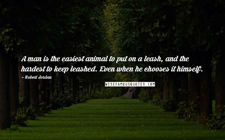 Robert Jordan Quotes: A man is the easiest animal to put on a leash, and the hardest to keep leashed. Even when he chooses it himself.