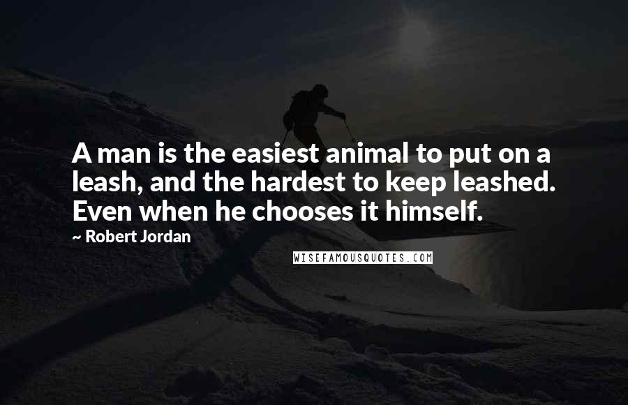 Robert Jordan Quotes: A man is the easiest animal to put on a leash, and the hardest to keep leashed. Even when he chooses it himself.
