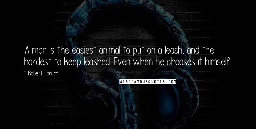 Robert Jordan Quotes: A man is the easiest animal to put on a leash, and the hardest to keep leashed. Even when he chooses it himself.