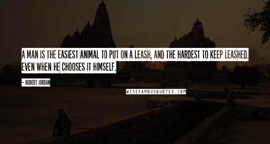 Robert Jordan Quotes: A man is the easiest animal to put on a leash, and the hardest to keep leashed. Even when he chooses it himself.
