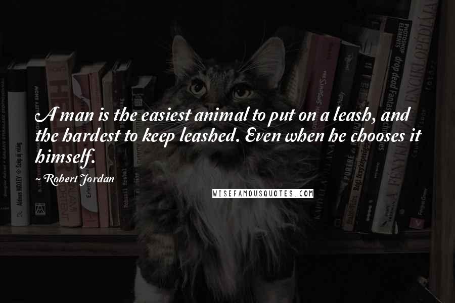 Robert Jordan Quotes: A man is the easiest animal to put on a leash, and the hardest to keep leashed. Even when he chooses it himself.