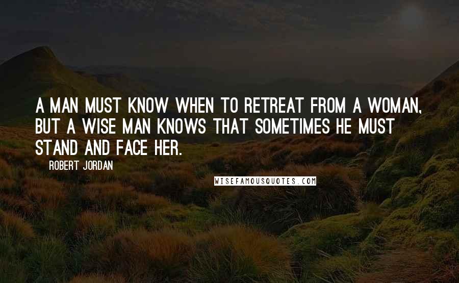 Robert Jordan Quotes: A man must know when to retreat from a woman, but a wise man knows that sometimes he must stand and face her.