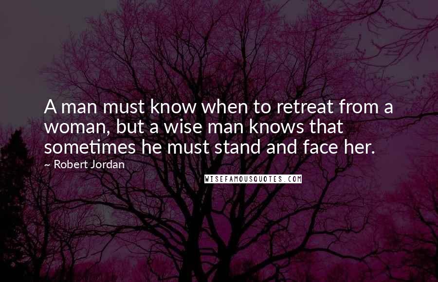 Robert Jordan Quotes: A man must know when to retreat from a woman, but a wise man knows that sometimes he must stand and face her.