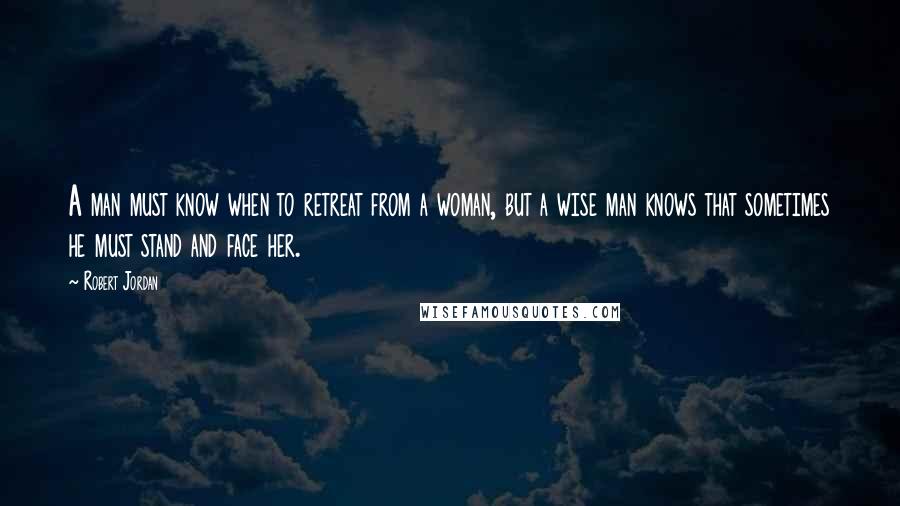 Robert Jordan Quotes: A man must know when to retreat from a woman, but a wise man knows that sometimes he must stand and face her.