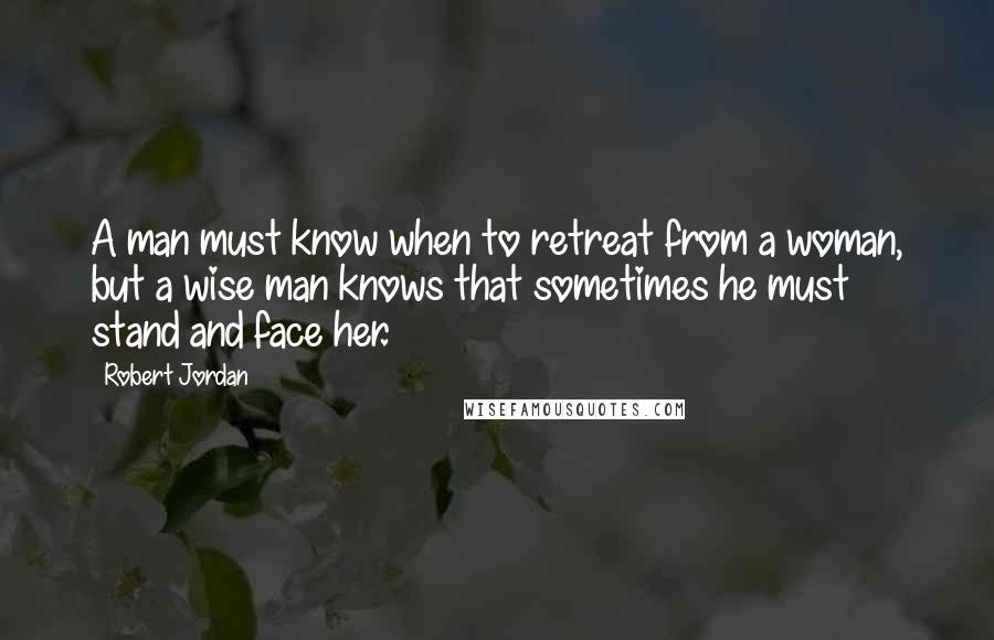 Robert Jordan Quotes: A man must know when to retreat from a woman, but a wise man knows that sometimes he must stand and face her.