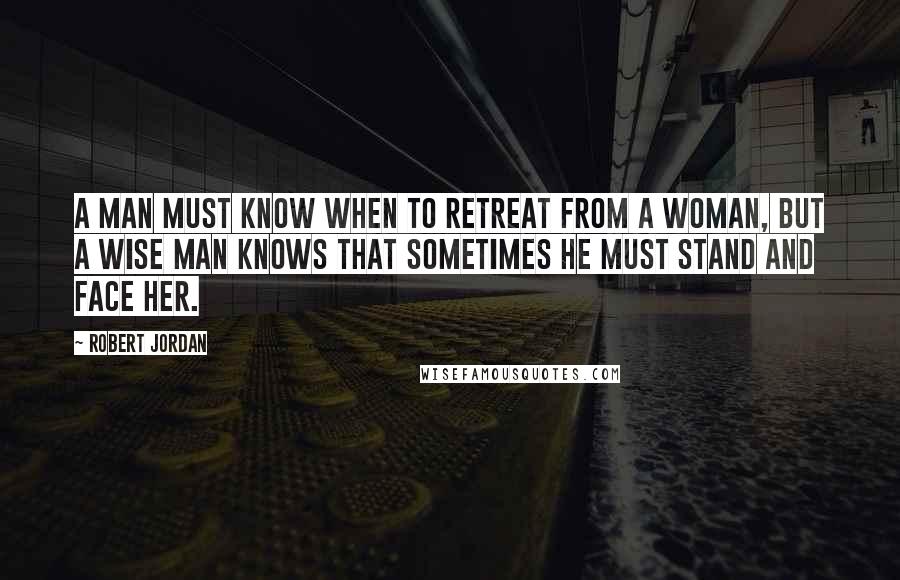 Robert Jordan Quotes: A man must know when to retreat from a woman, but a wise man knows that sometimes he must stand and face her.