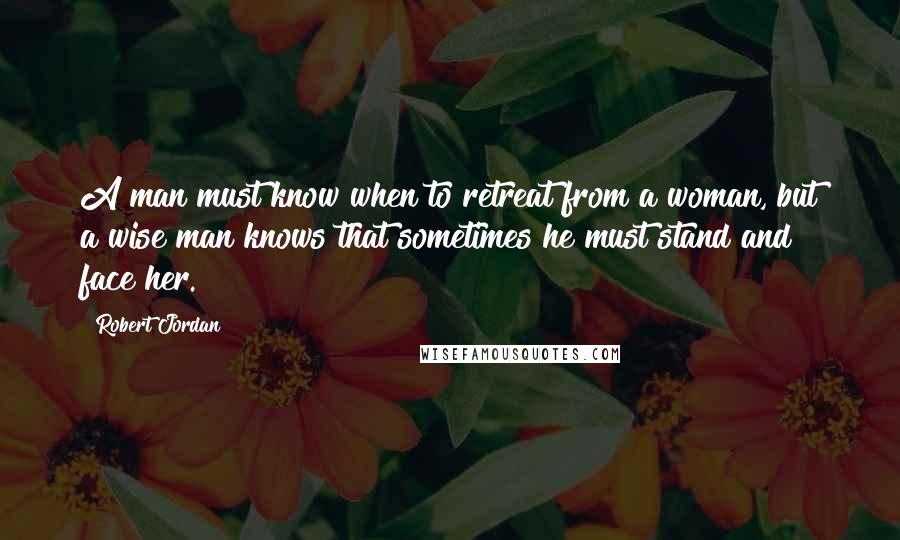 Robert Jordan Quotes: A man must know when to retreat from a woman, but a wise man knows that sometimes he must stand and face her.