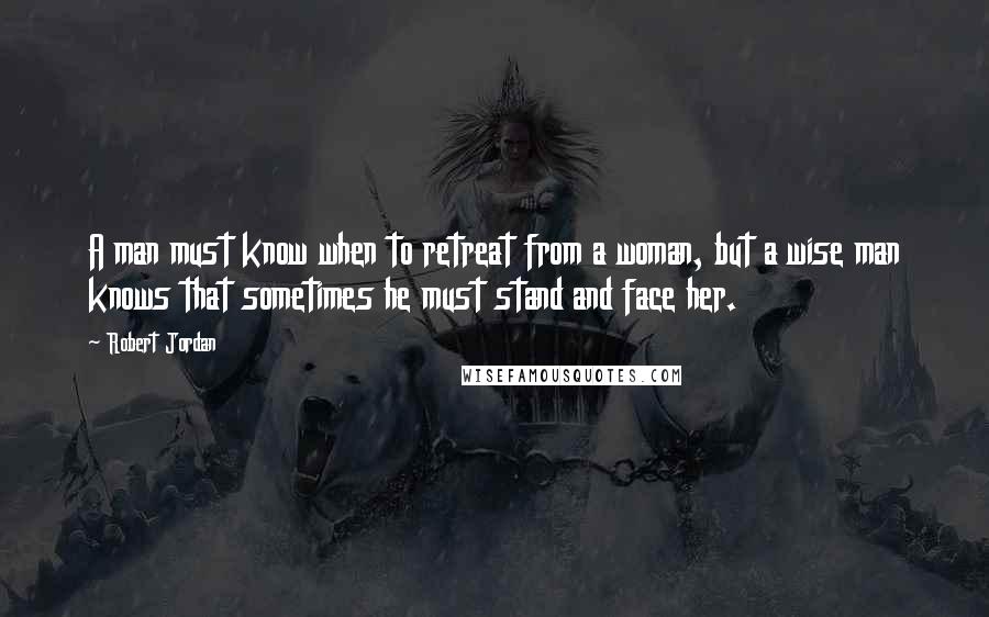 Robert Jordan Quotes: A man must know when to retreat from a woman, but a wise man knows that sometimes he must stand and face her.