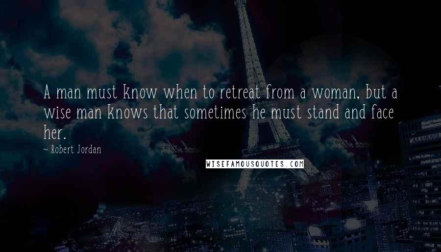 Robert Jordan Quotes: A man must know when to retreat from a woman, but a wise man knows that sometimes he must stand and face her.