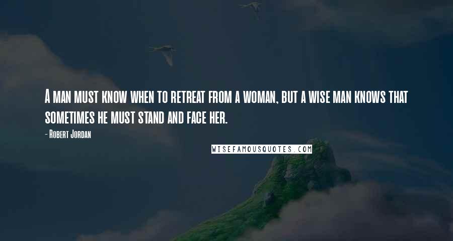 Robert Jordan Quotes: A man must know when to retreat from a woman, but a wise man knows that sometimes he must stand and face her.