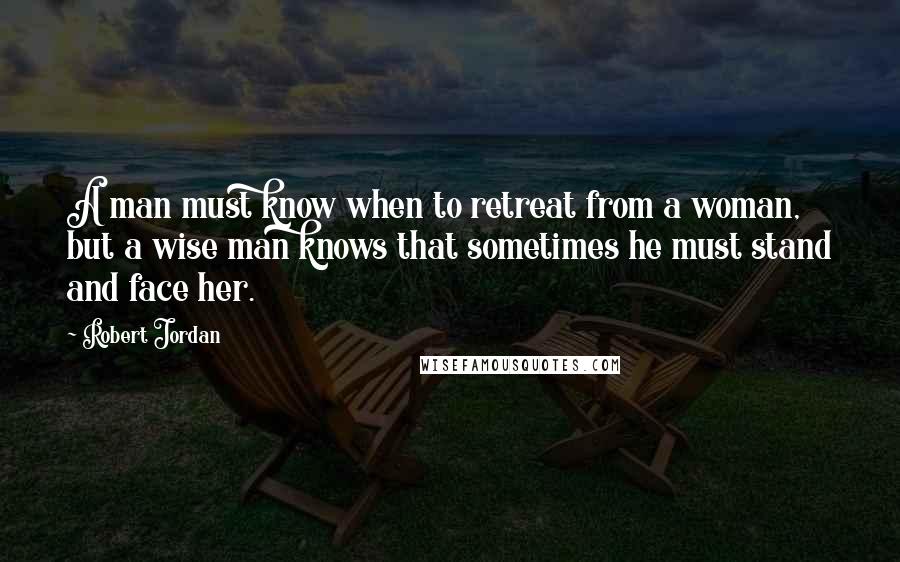 Robert Jordan Quotes: A man must know when to retreat from a woman, but a wise man knows that sometimes he must stand and face her.