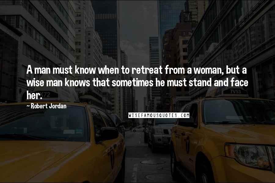 Robert Jordan Quotes: A man must know when to retreat from a woman, but a wise man knows that sometimes he must stand and face her.