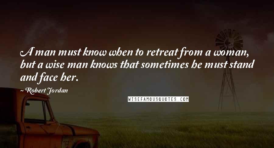 Robert Jordan Quotes: A man must know when to retreat from a woman, but a wise man knows that sometimes he must stand and face her.