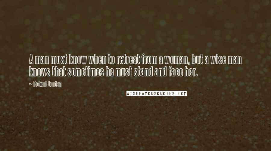 Robert Jordan Quotes: A man must know when to retreat from a woman, but a wise man knows that sometimes he must stand and face her.