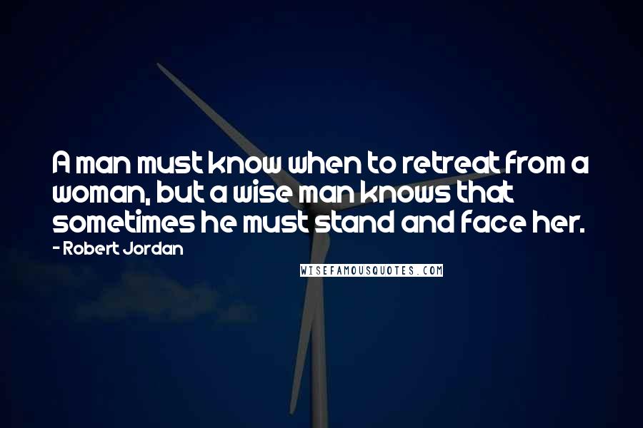 Robert Jordan Quotes: A man must know when to retreat from a woman, but a wise man knows that sometimes he must stand and face her.