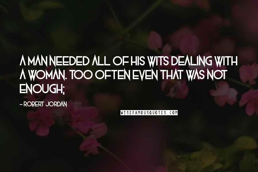 Robert Jordan Quotes: A man needed all of his wits dealing with a woman. Too often even that was not enough;