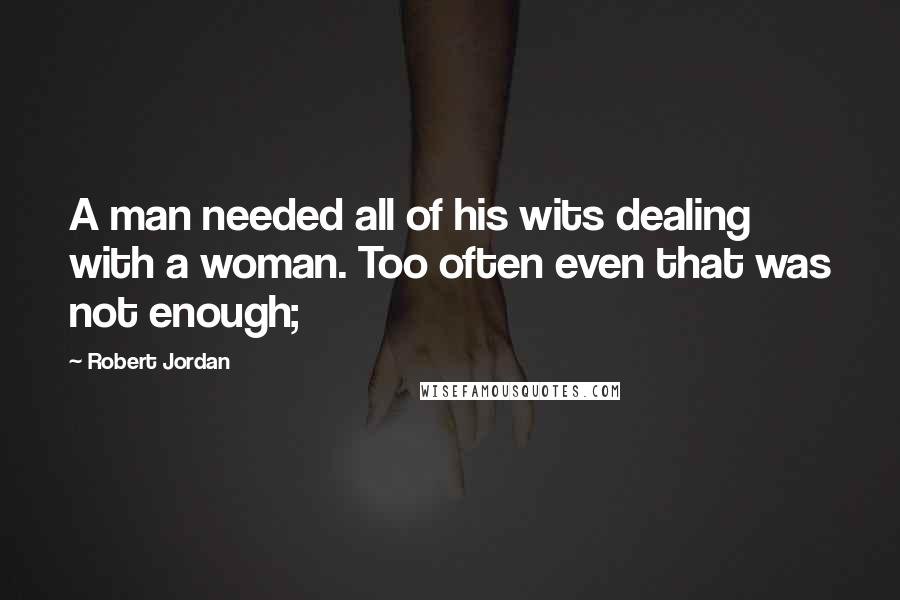 Robert Jordan Quotes: A man needed all of his wits dealing with a woman. Too often even that was not enough;