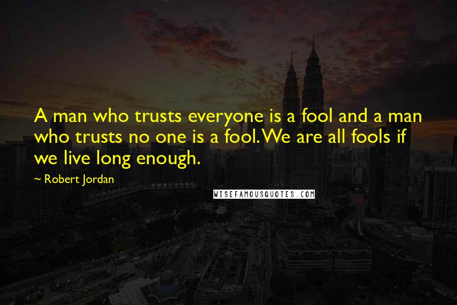 Robert Jordan Quotes: A man who trusts everyone is a fool and a man who trusts no one is a fool. We are all fools if we live long enough.