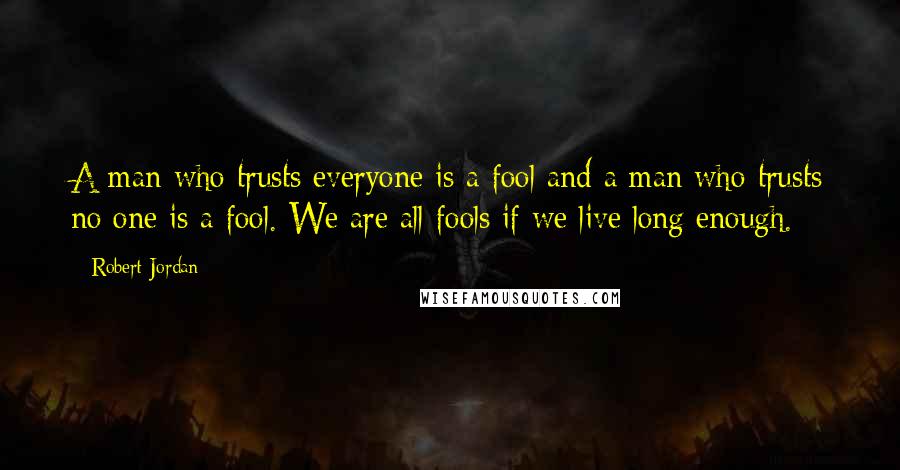 Robert Jordan Quotes: A man who trusts everyone is a fool and a man who trusts no one is a fool. We are all fools if we live long enough.