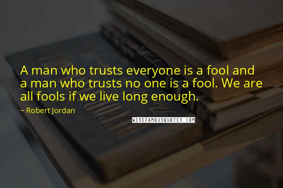 Robert Jordan Quotes: A man who trusts everyone is a fool and a man who trusts no one is a fool. We are all fools if we live long enough.