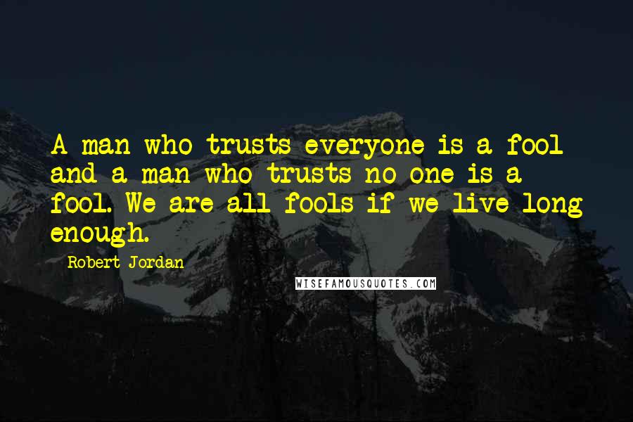 Robert Jordan Quotes: A man who trusts everyone is a fool and a man who trusts no one is a fool. We are all fools if we live long enough.