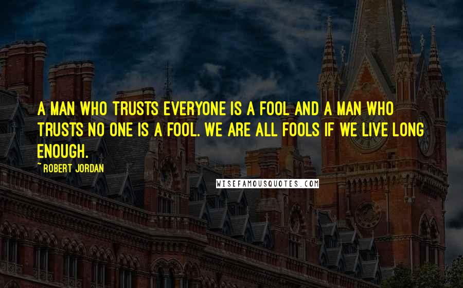 Robert Jordan Quotes: A man who trusts everyone is a fool and a man who trusts no one is a fool. We are all fools if we live long enough.