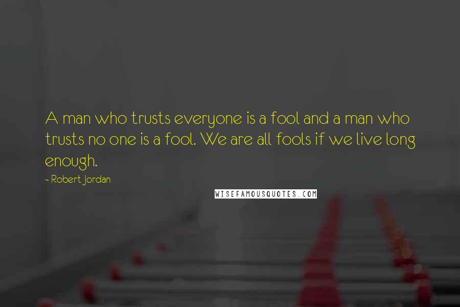 Robert Jordan Quotes: A man who trusts everyone is a fool and a man who trusts no one is a fool. We are all fools if we live long enough.
