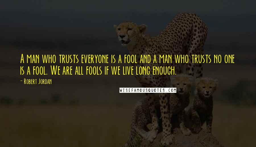 Robert Jordan Quotes: A man who trusts everyone is a fool and a man who trusts no one is a fool. We are all fools if we live long enough.