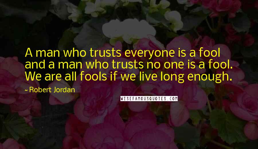 Robert Jordan Quotes: A man who trusts everyone is a fool and a man who trusts no one is a fool. We are all fools if we live long enough.