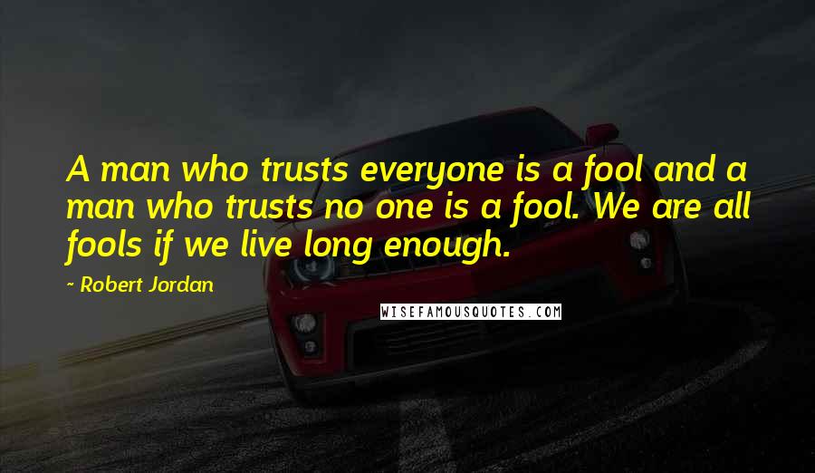Robert Jordan Quotes: A man who trusts everyone is a fool and a man who trusts no one is a fool. We are all fools if we live long enough.
