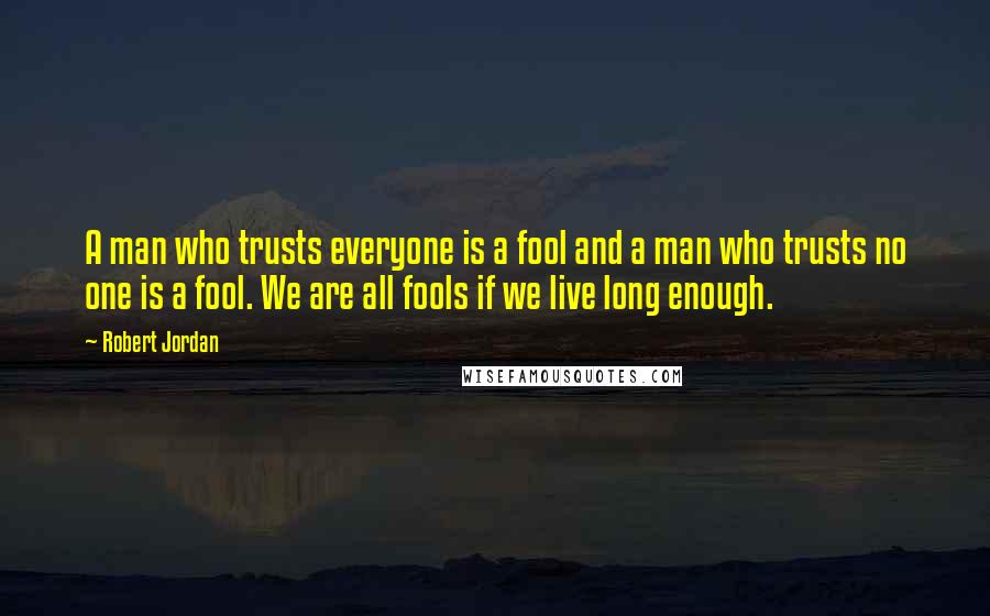 Robert Jordan Quotes: A man who trusts everyone is a fool and a man who trusts no one is a fool. We are all fools if we live long enough.